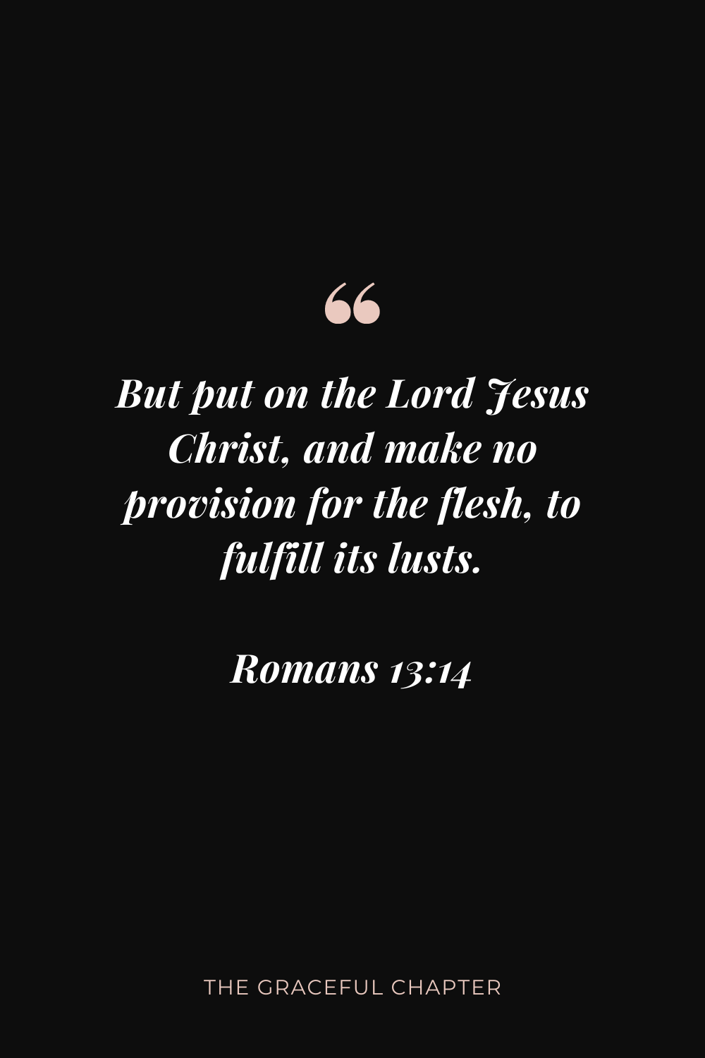 But put on the Lord Jesus Christ, and make no provision for the flesh, to fulfill its lusts. Romans 13:14