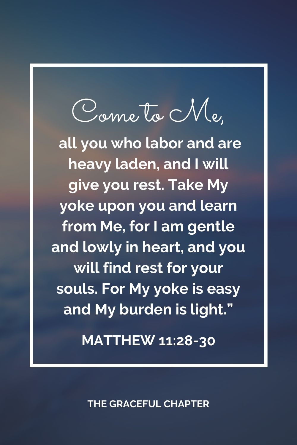 Come to Me, all you who labor and are heavy laden, and I will give you rest. Take My yoke upon you and learn from Me, for I am gentle and lowly in heart, and you will find rest for your souls. For My yoke is easy and My burden is light.” Matthew 11:28-30