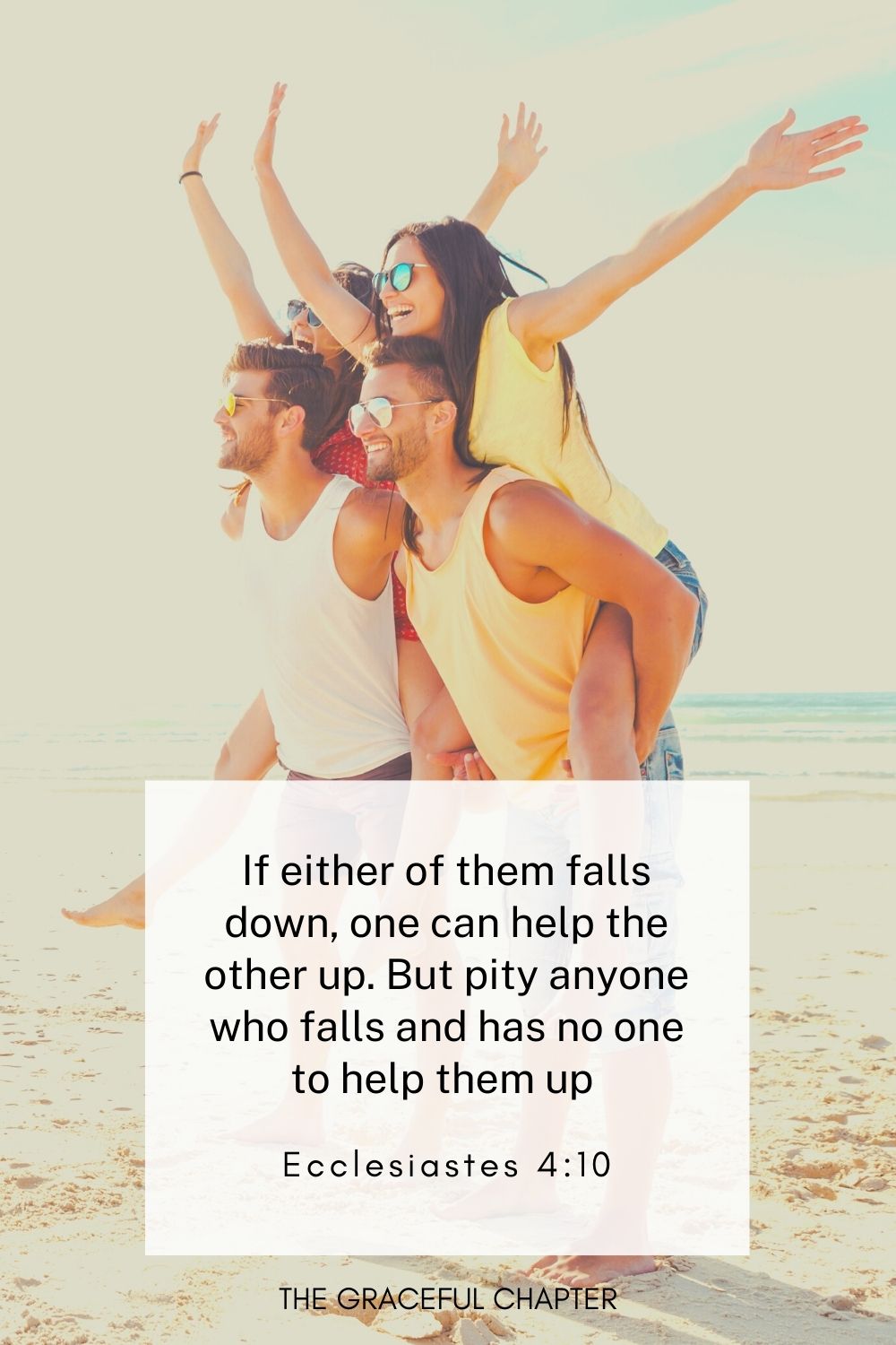 If either of them falls down, one can help the other up. But pity anyone who falls and has no one to help them up 
Ecclesiastes 4:10