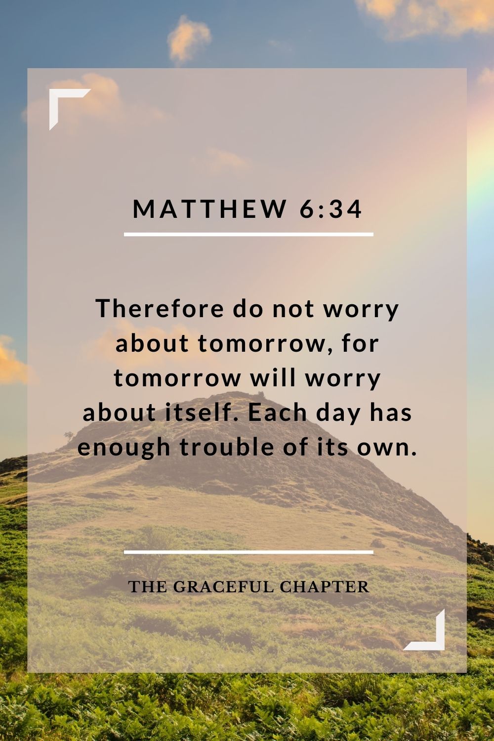 Therefore do not worry about tomorrow, for tomorrow will worry about itself. Each day has enough trouble of its own. Matthew 6:34