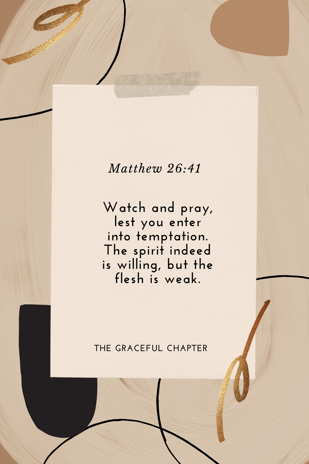 Watch and pray, lest you enter into temptation. The spirit indeed is willing, but the flesh is weak. Matthew 26:41