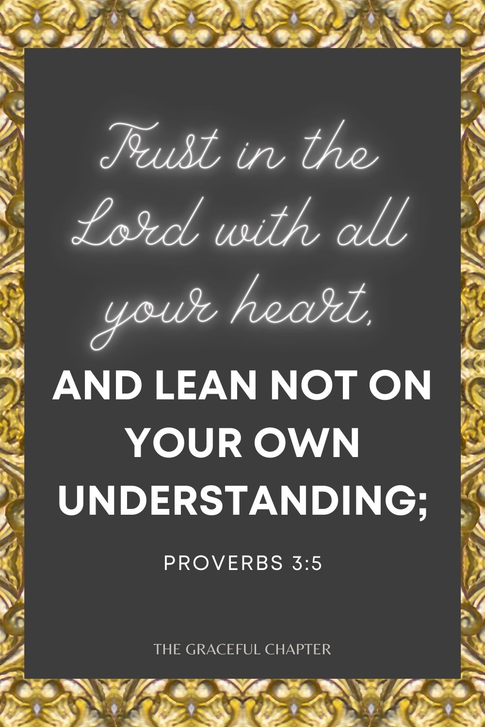 Trust in the Lord with all your heart, And lean not on your own understanding; Proverbs 3:5