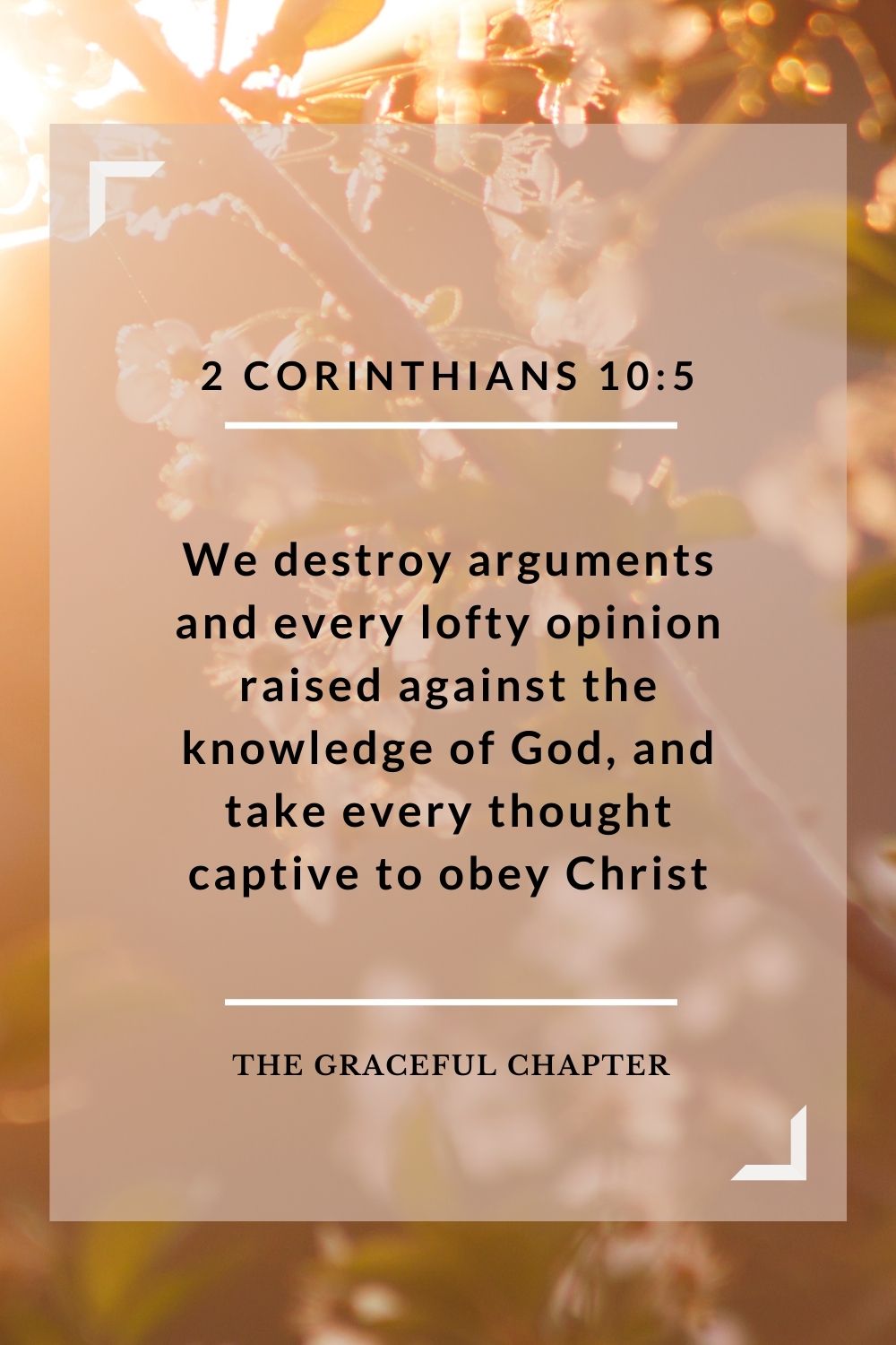 We destroy arguments and every lofty opinion raised against the knowledge of God, and take every thought captive to obey Christ 2 Corinthians 10:5