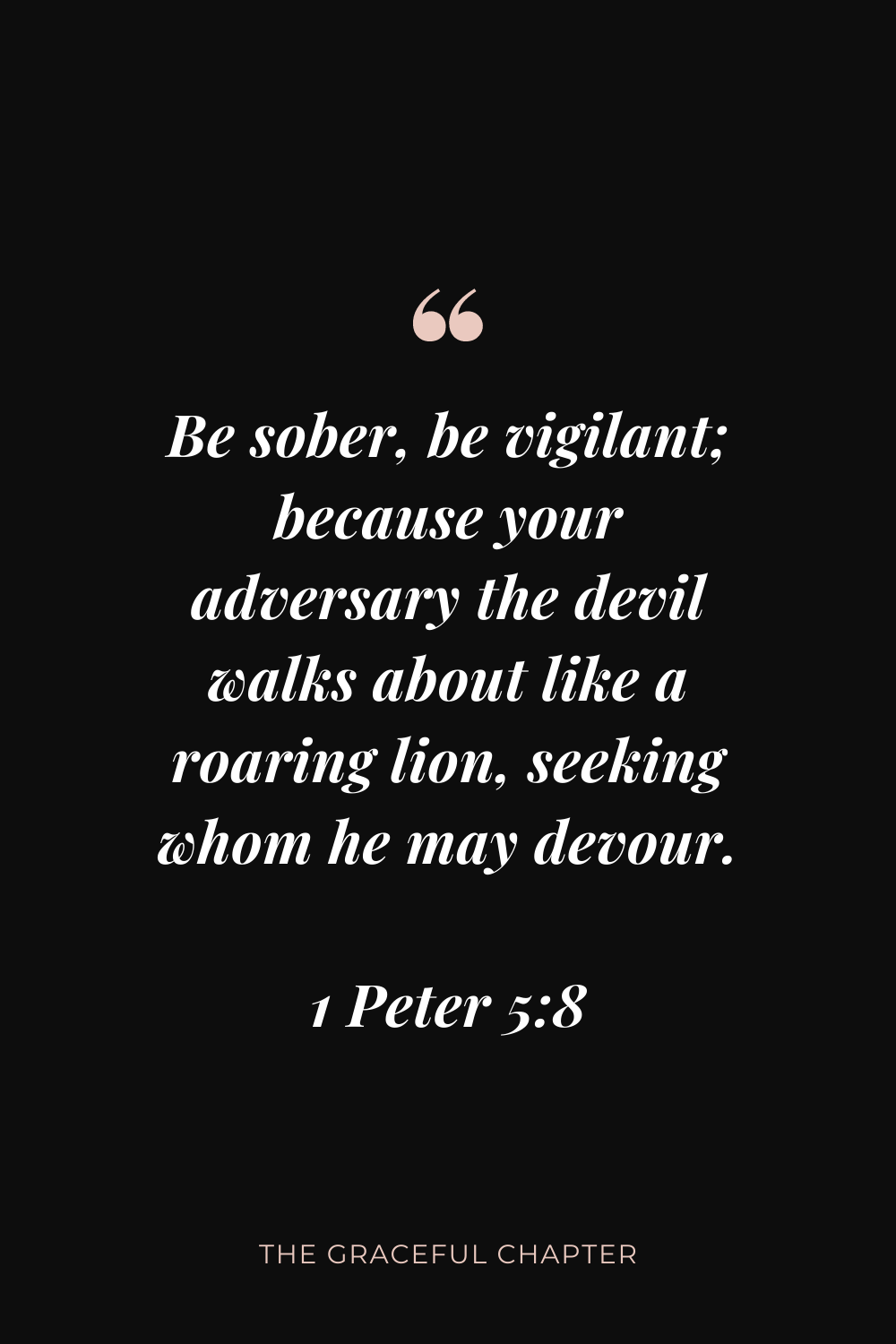 Be sober, be vigilant; because your adversary the devil walks about like a roaring lion, seeking whom he may devour. 1 Peter 5:8