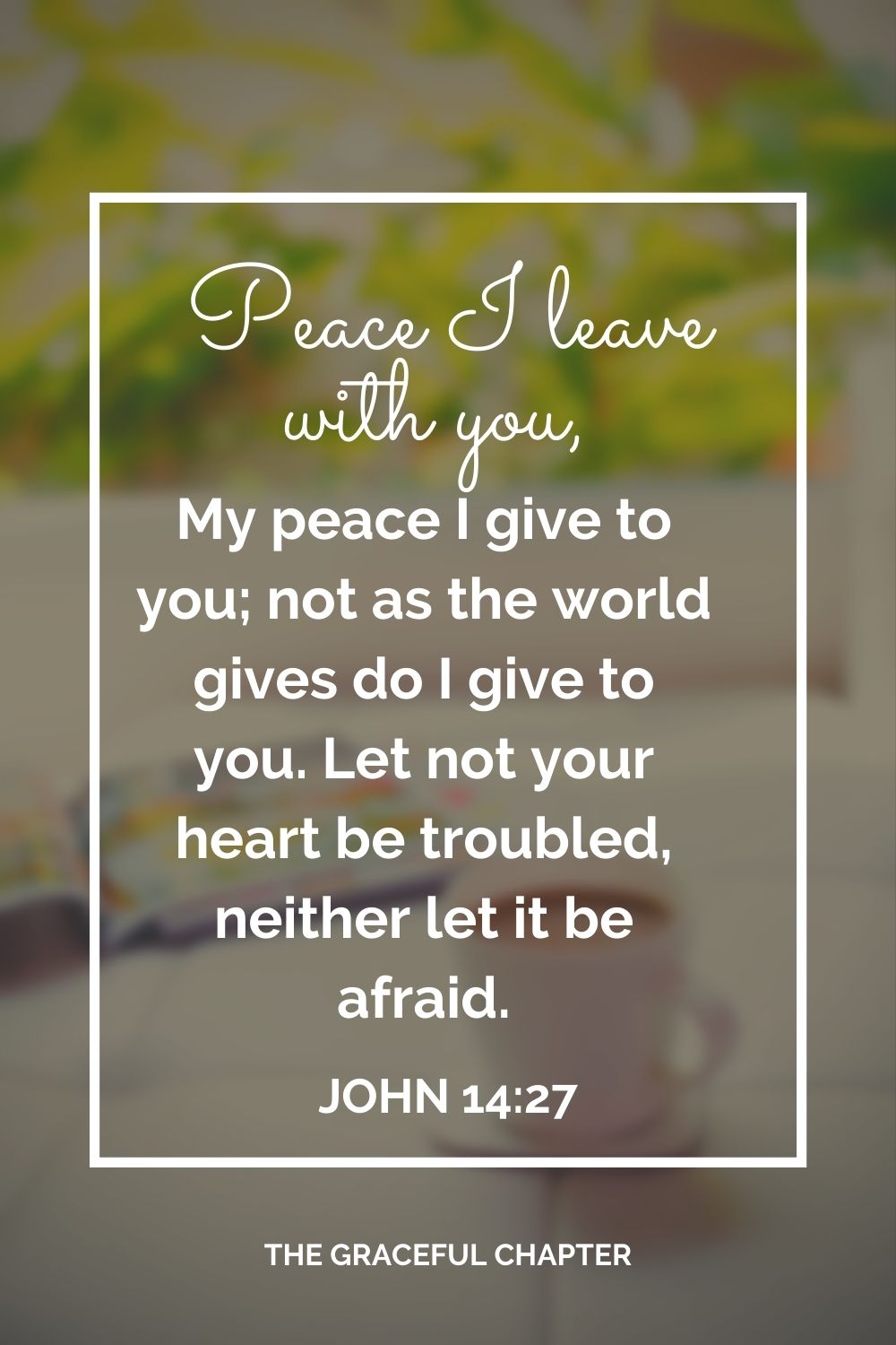 Peace I leave with you, My peace I give to you; not as the world gives do I give to you. Let not your heart be troubled, neither let it be afraid. John 14:27