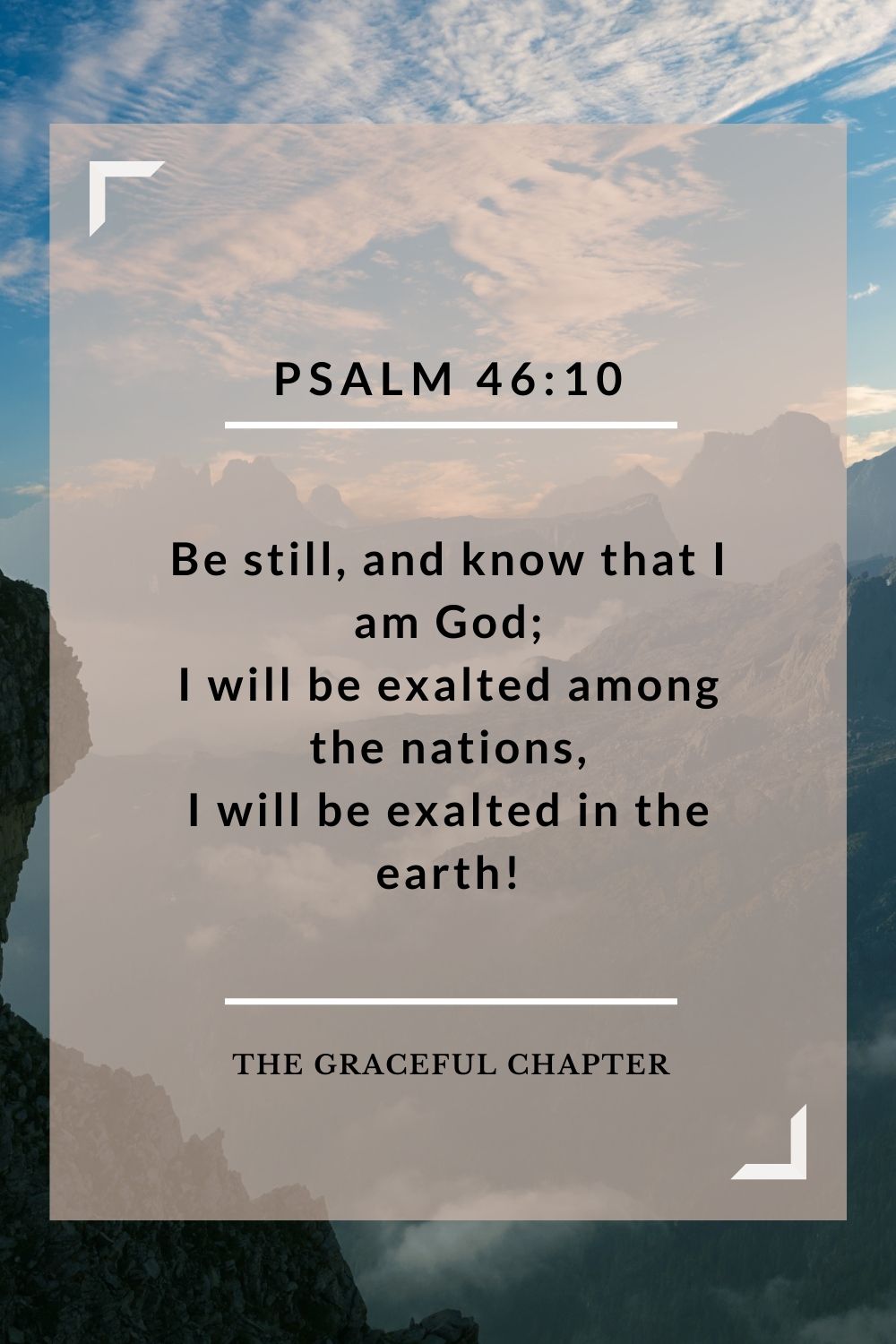 Be still, and know that I am God; I will be exalted among the nations, I will be exalted in the earth! Psalm 46:10