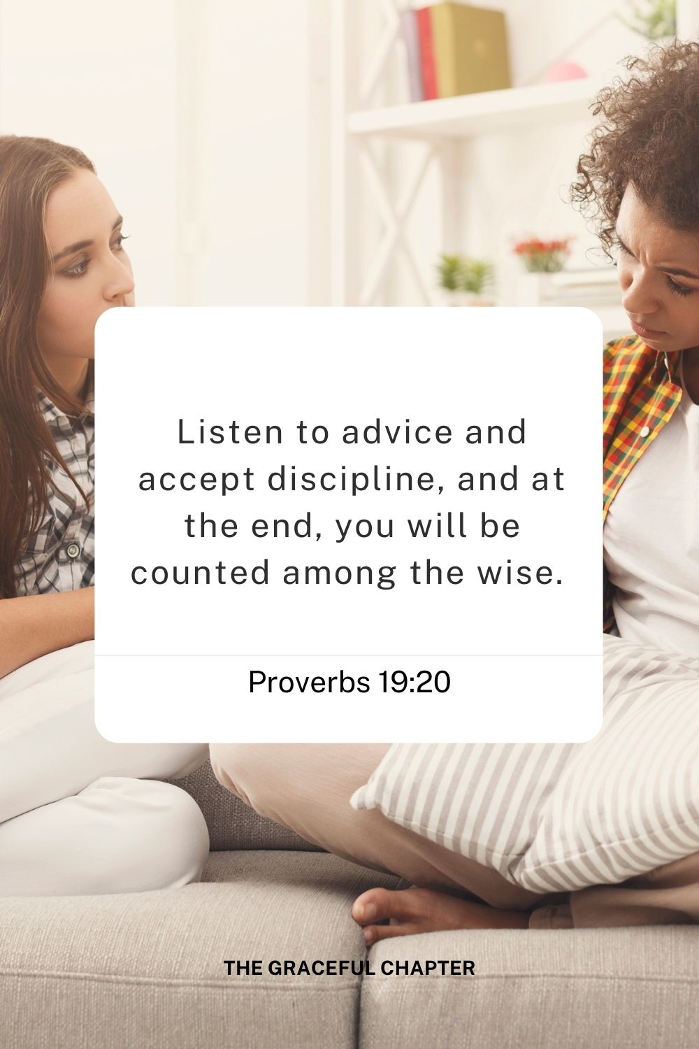 Listen to advice and accept discipline, and at the end, you will be counted among the wise. 
Proverbs 19:20