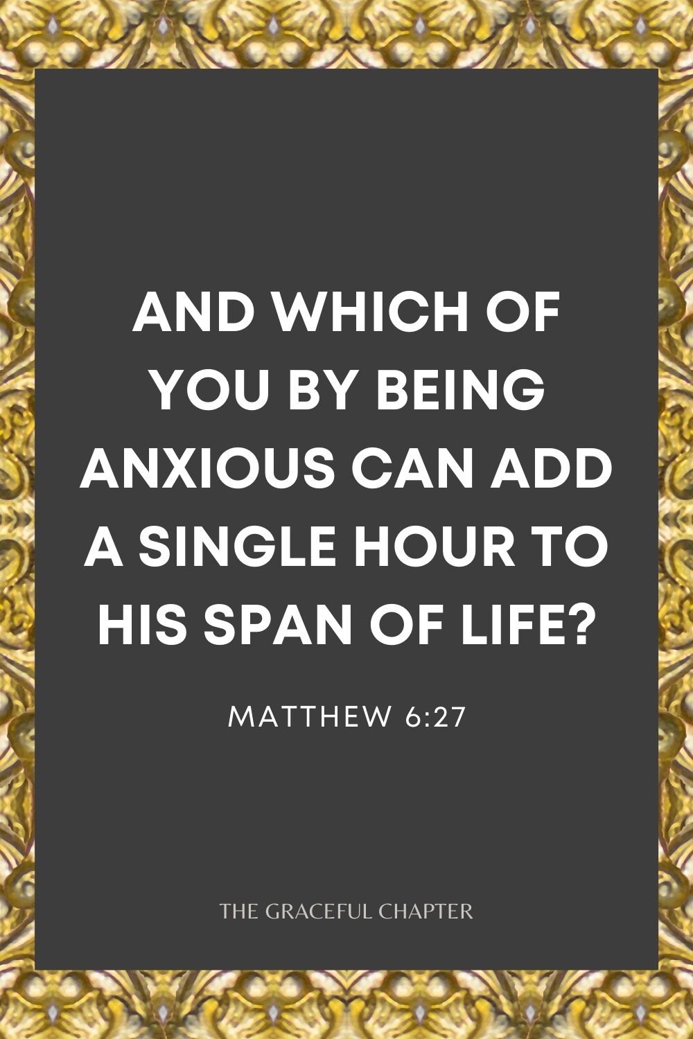 And which of you by being anxious can add a single hour to his span of life? Matthew 6:27