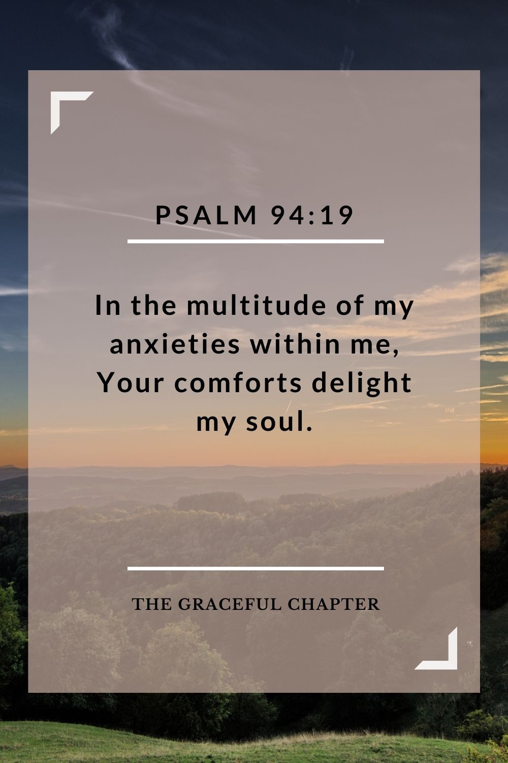 In the multitude of my anxieties within me, Your comforts delight my soul. Psalm 94:19