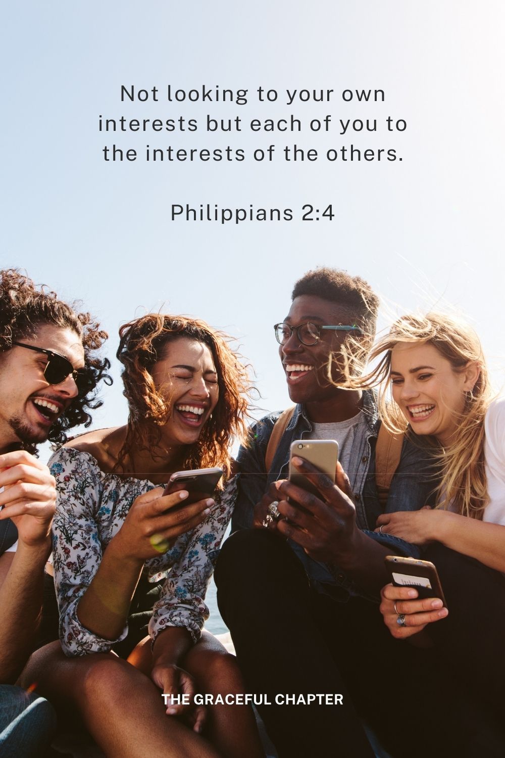 Not looking to your own interests but each of you to the interests of the others.
Philippians 2:4