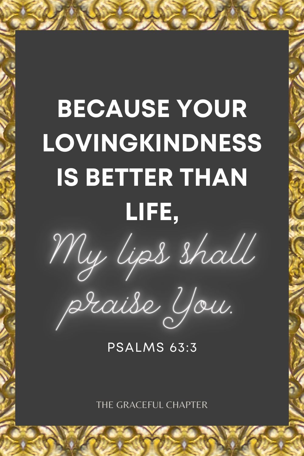 Because Your lovingkindness is better than life, My lips shall praise You. Psalms 63:3