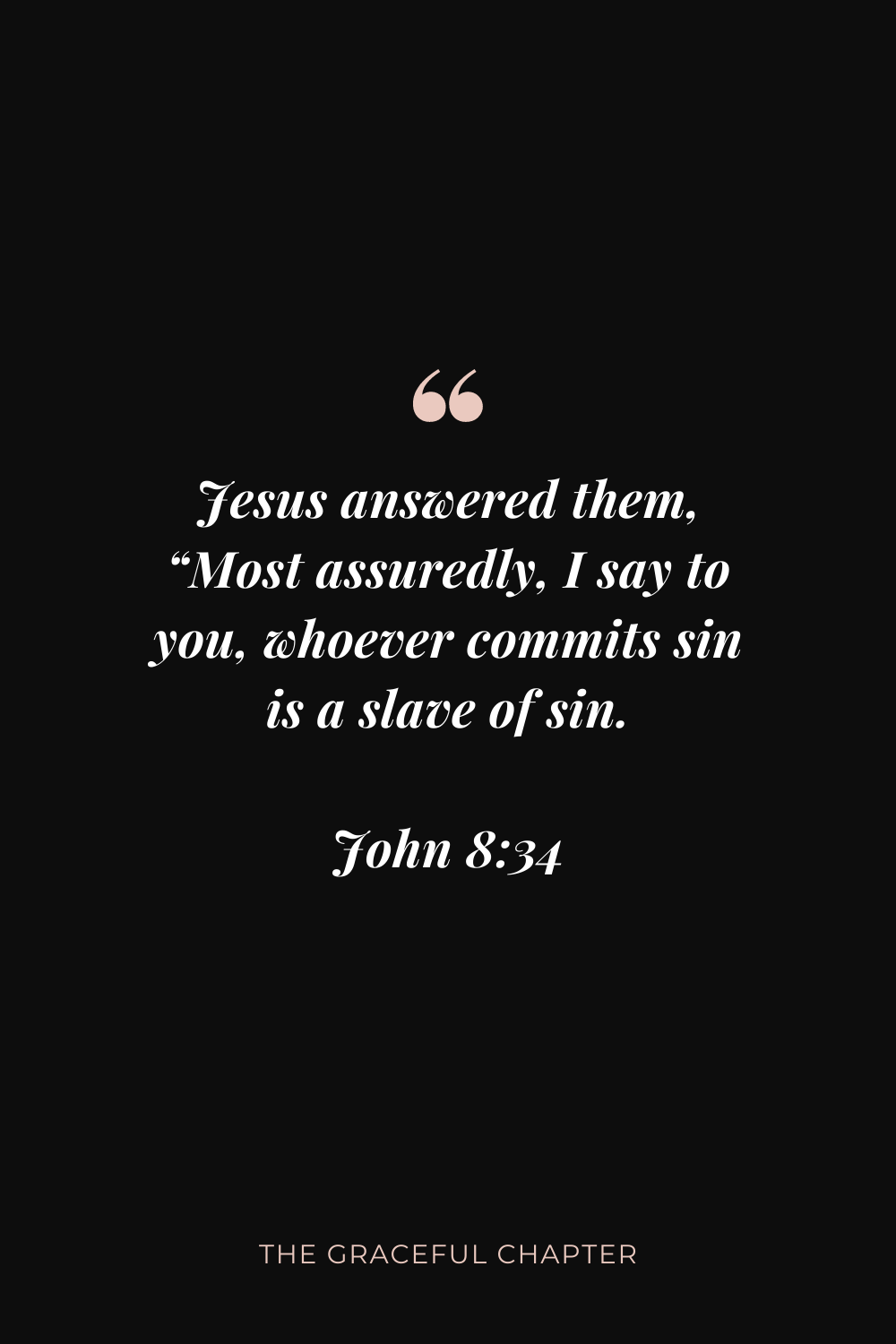Jesus answered them, “Most assuredly, I say to you, whoever commits sin is a slave of sin. John 8:34