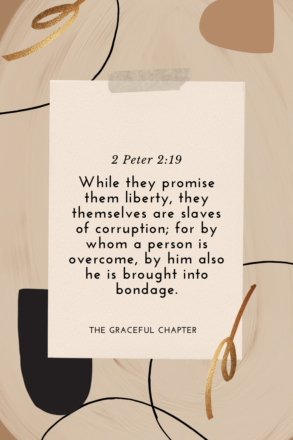 While they promise them liberty, they themselves are slaves of corruption; for by whom a person is overcome, by him also he is brought into bondage. 2 Peter 2:19