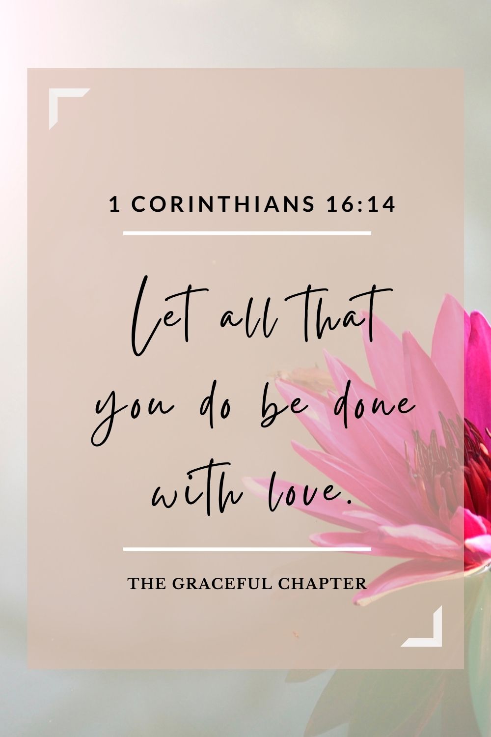 Let all that you do be done with love. 1 Corinthians 16:14