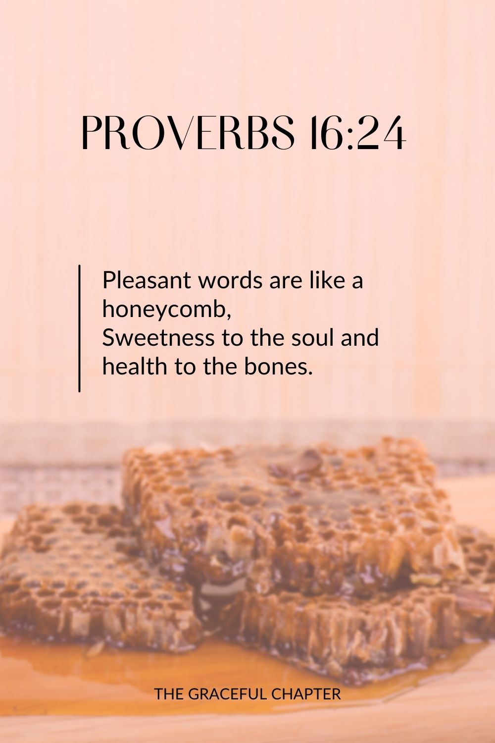 Pleasant words are like a honeycomb, Sweetness to the soul and health to the bones. Proverbs 16:24