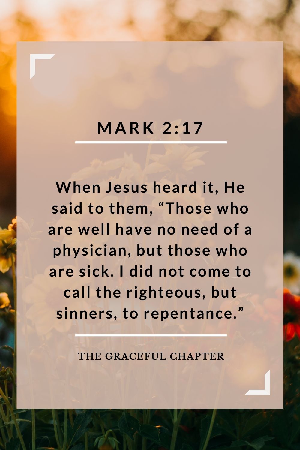 When Jesus heard it, He said to them, “Those who are well have no need of a physician, but those who are sick. I did not come to call the righteous, but sinners, to repentance.” Mark 2:17