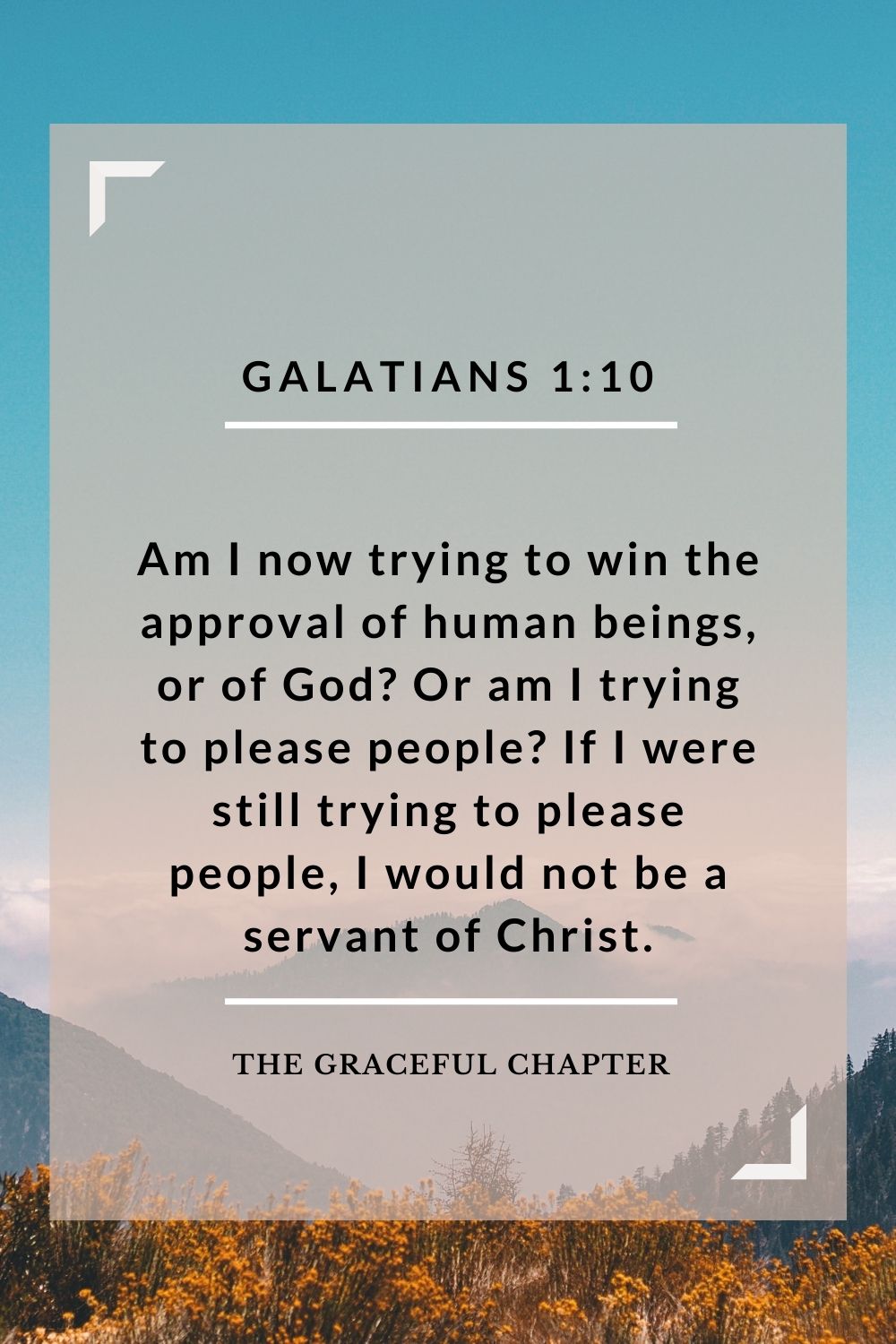 Am I now trying to win the approval of human beings, or of God? Or am I trying to please people? If I were still trying to please people, I would not be a servant of Christ. Galatians 1:10