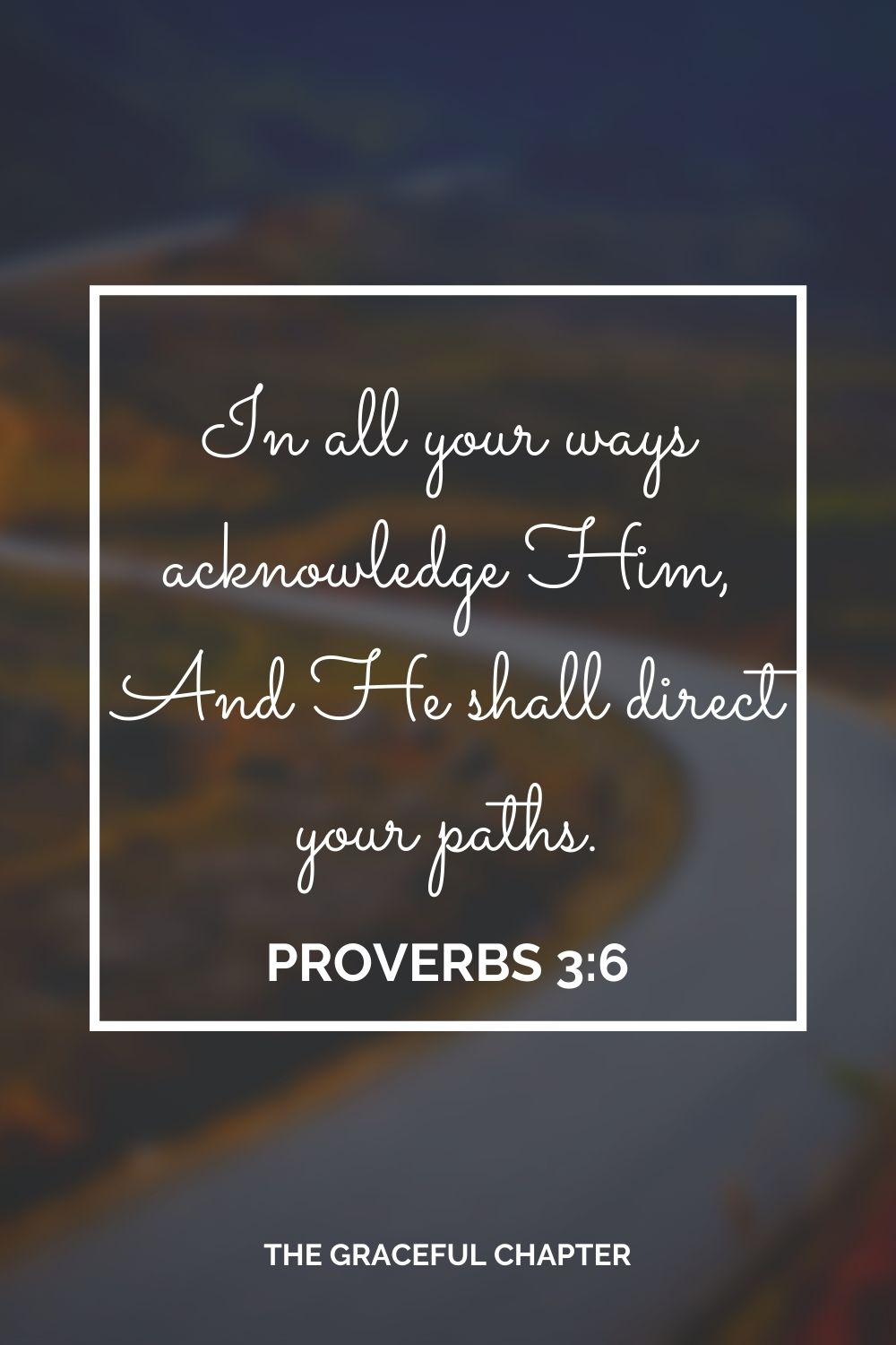 In all your ways acknowledge Him, And He shall direct your paths. Proverbs 3:6