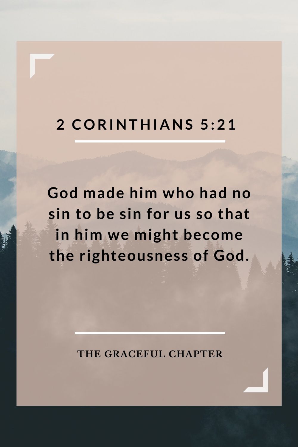 God made him who had no sin to be sin for us, so that in him we might become the righteousness of God. 2 Corinthians 5:21