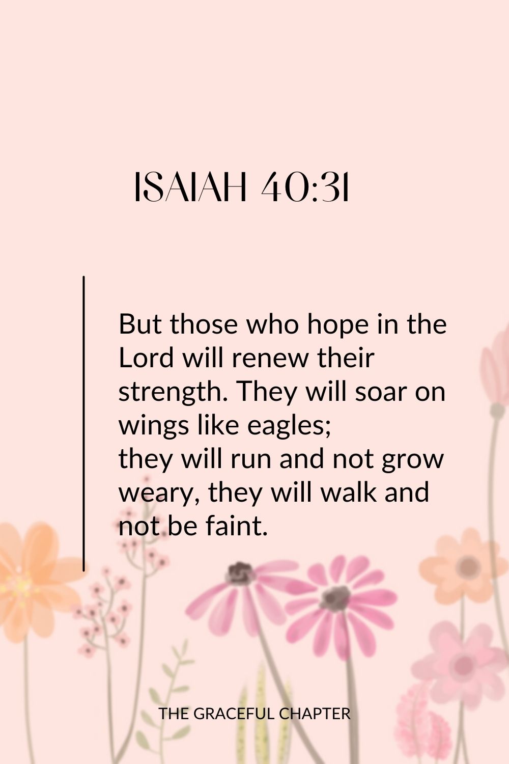 But those who hope in the Lord will renew their strength. They will soar on wings like eagles; they will run and not grow weary, they will walk and not be faint. Isaiah 40:31