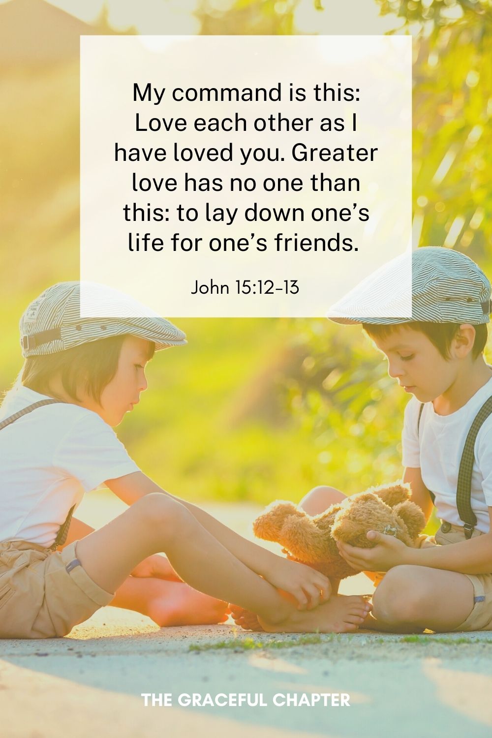 My command is this: Love each other as I have loved you. Greater love has no one than this: to lay down one’s life for one’s friends. 
John 15:12-13