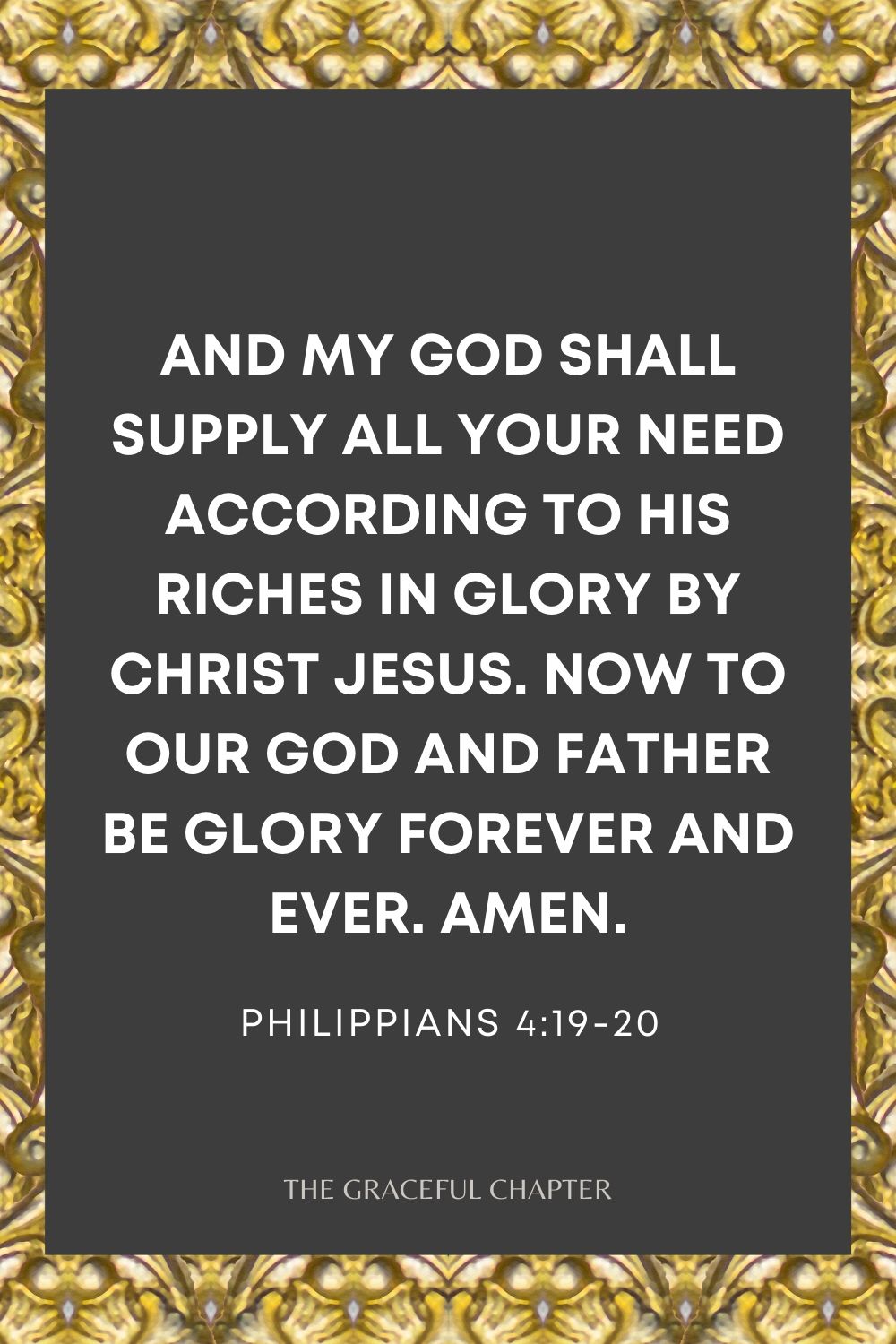 And my God shall supply all your need according to His riches in glory by Christ Jesus. Now to our God and Father be glory forever and ever. Amen. Philippians 4:19-20