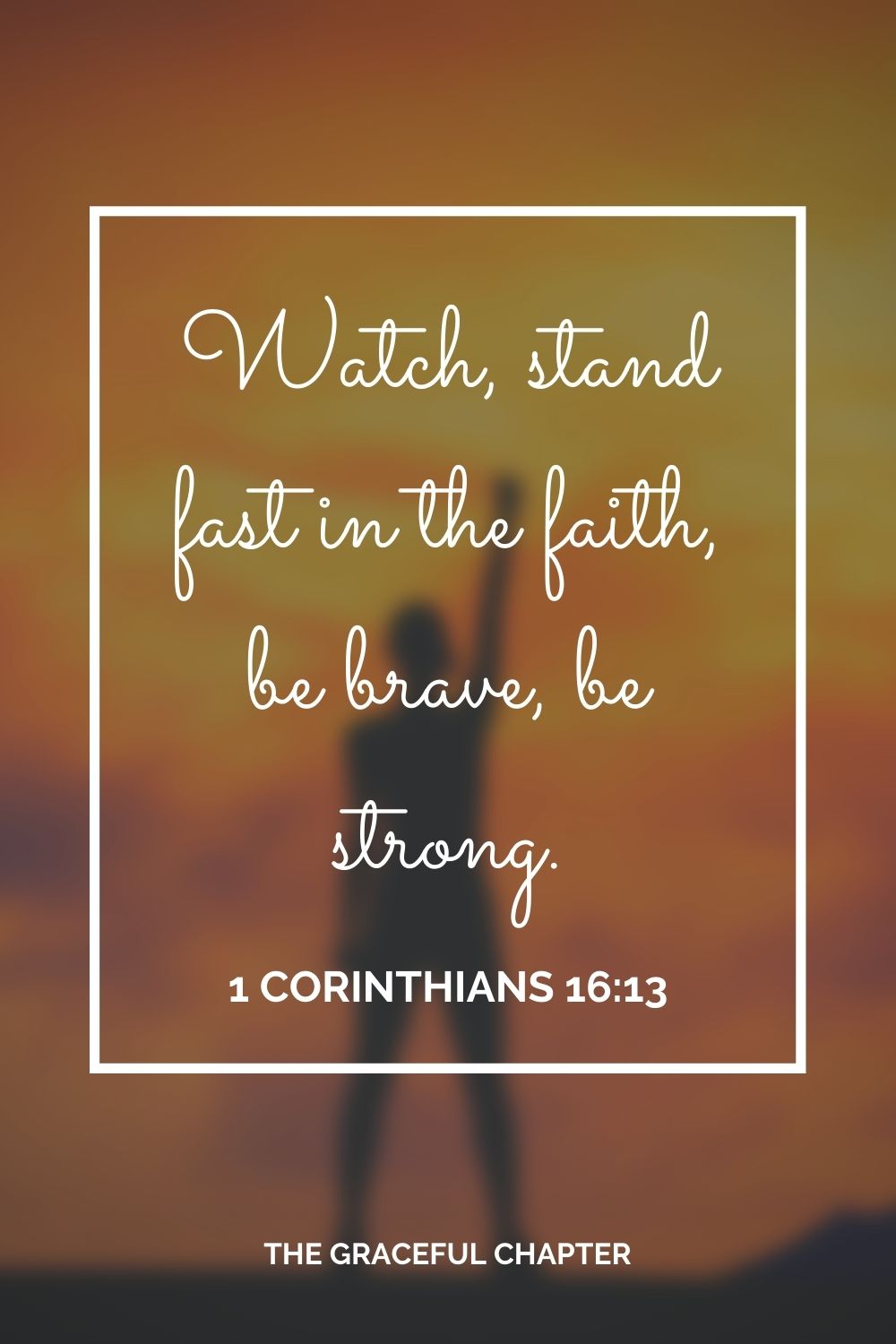 Watch, stand fast in the faith, be brave, be strong. 1 Corinthians 16:13