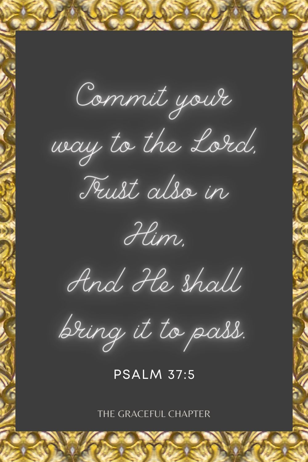 Commit your way to the Lord, Trust also in Him, And He shall bring it to pass. Psalm 37:5