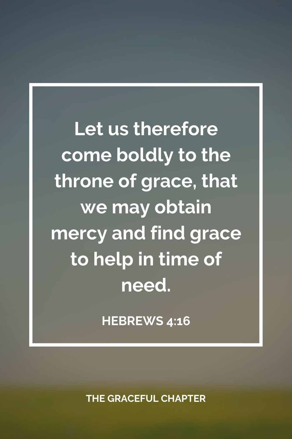 Let us therefore come boldly to the throne of grace, that we may obtain mercy and find grace to help in time of need. Hebrews 4:16