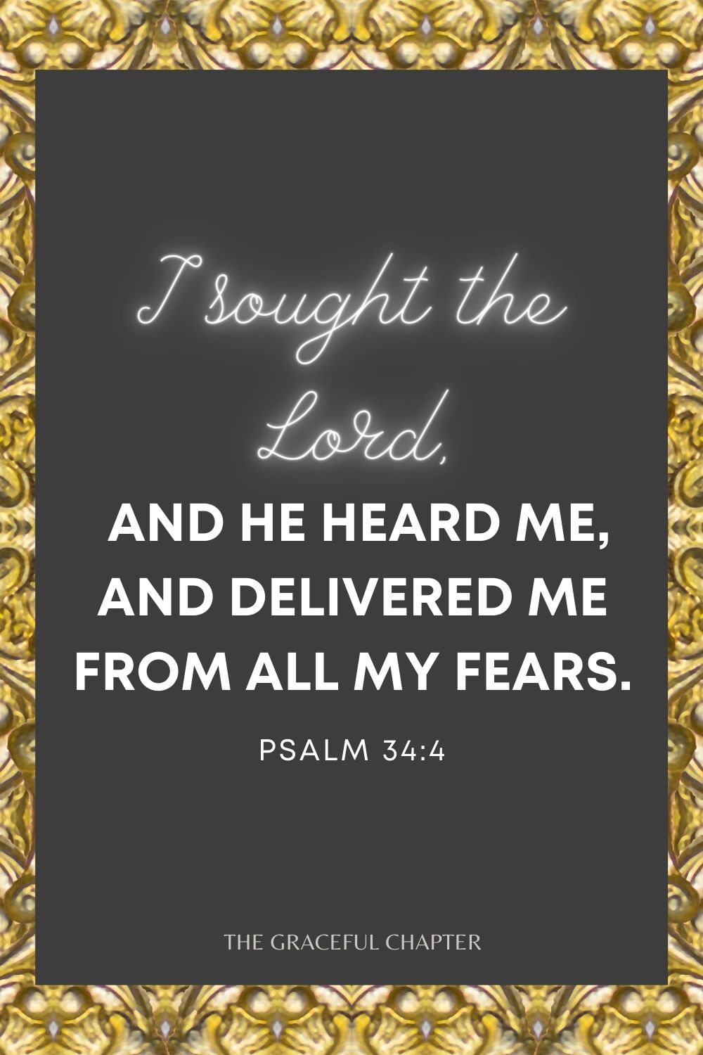 I sought the Lord, and He heard me, And delivered me from all my fears. Psalm 34:4