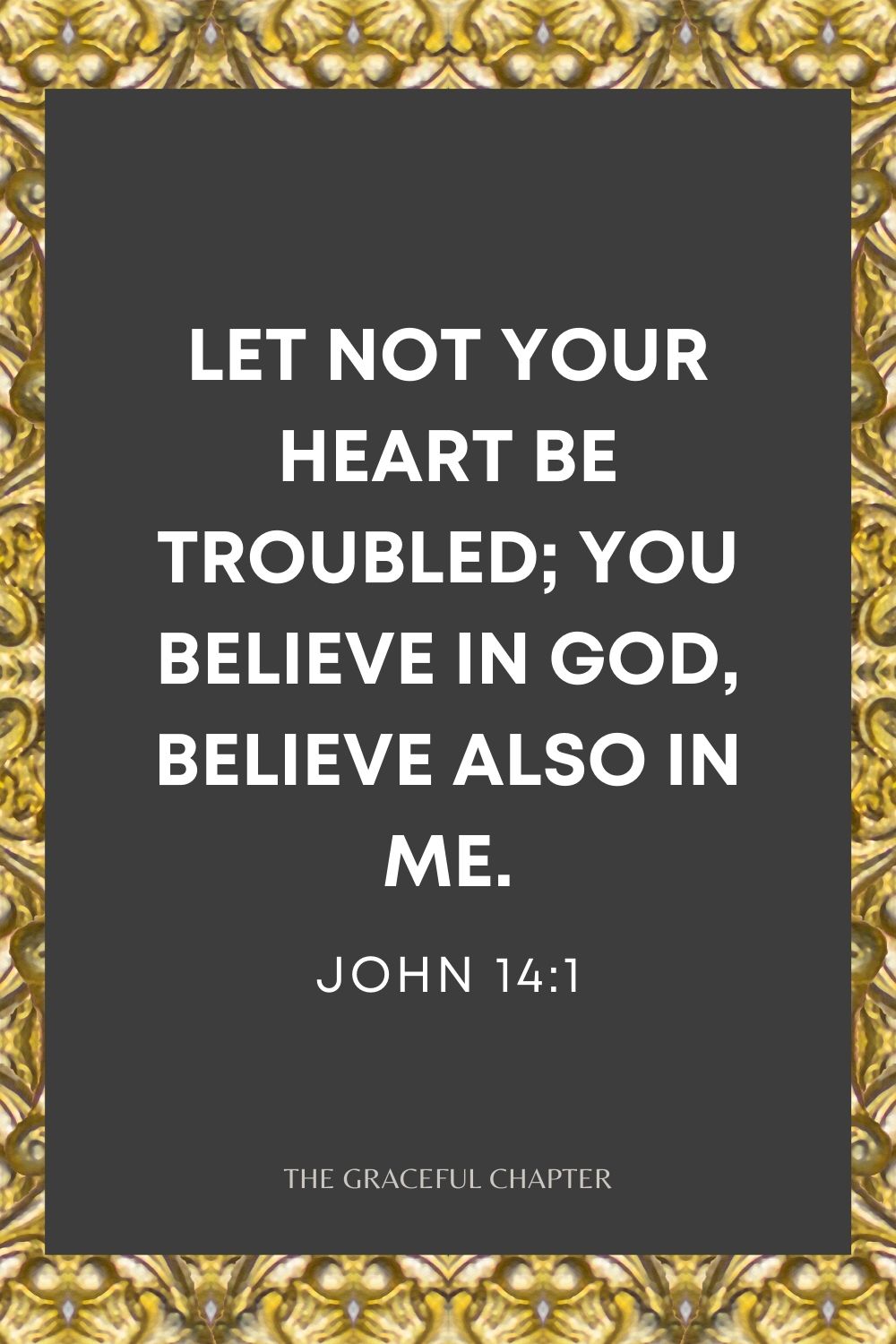 Let not your heart be troubled; you believe in God, believe also in Me. John 14:1