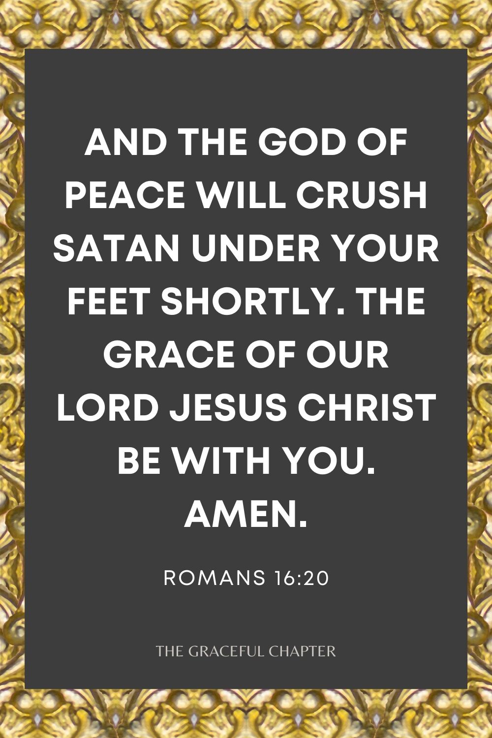 And the God of peace will crush Satan under your feet shortly. The grace of our Lord Jesus Christ be with you. Amen. Romans 16:20