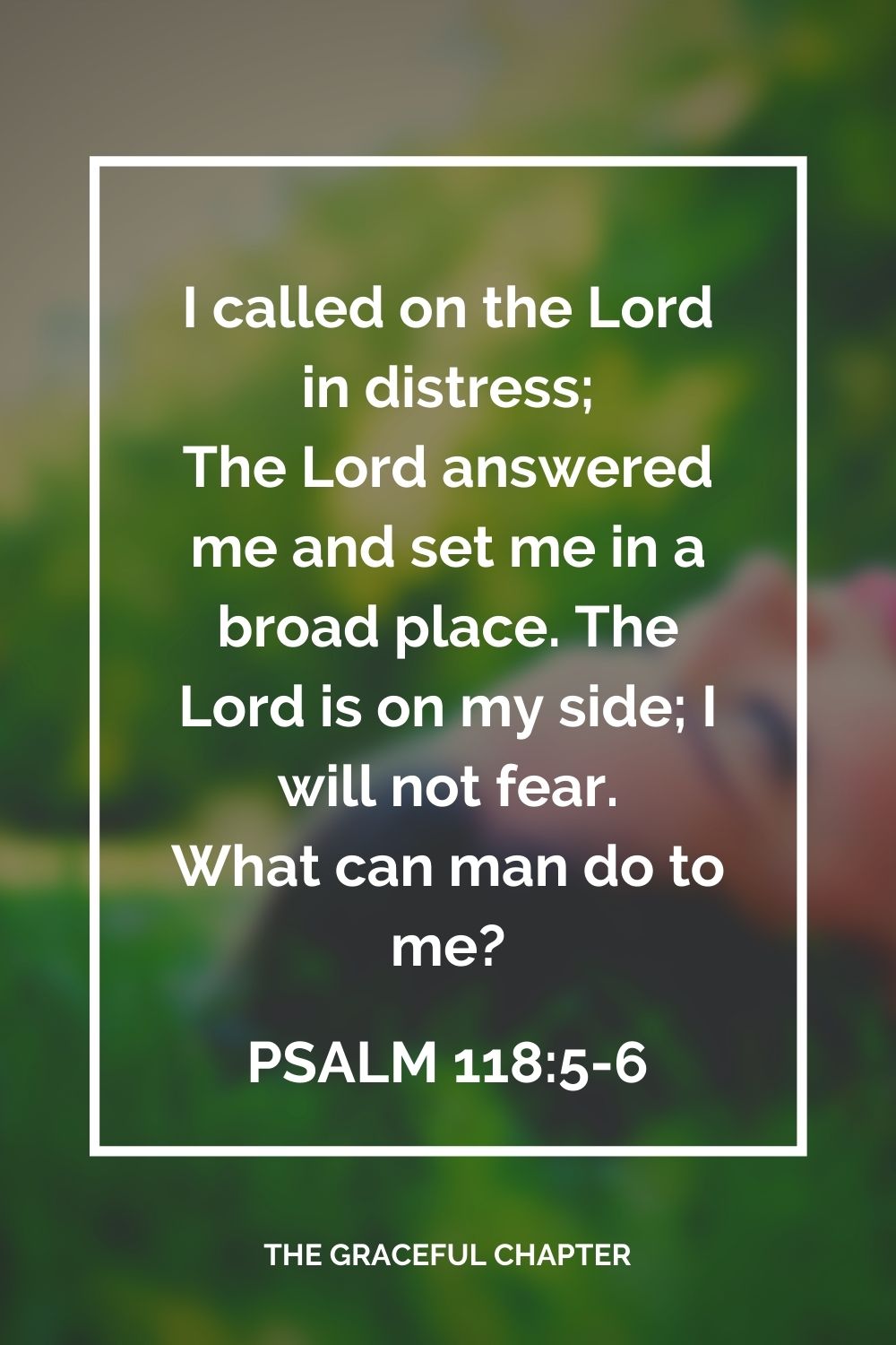 I called on the Lord in distress; The Lord answered me and set me in a broad place. The Lord is on my side; I will not fear. What can man do to me? Psalm 118:5-6