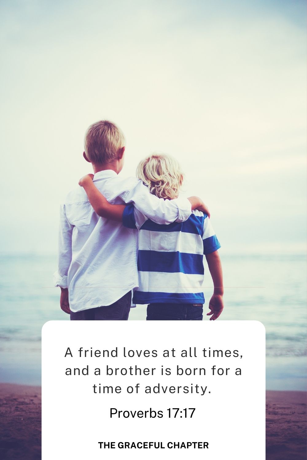 A friend loves at all times, and a brother is born for a time of adversity. 
Proverbs 17:17