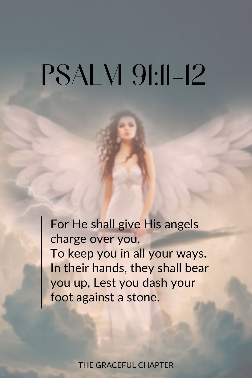 For He shall give His angels charge over you, To keep you in all your ways. In their hands they shall bear you up, Lest you dash your foot against a stone. Psalm 91:11-12