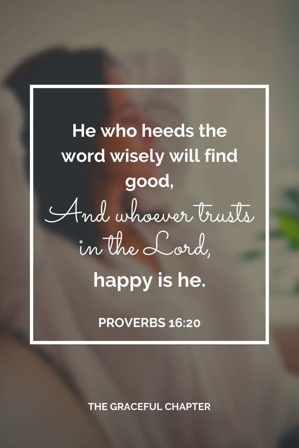 He who heeds the word wisely will find good, And whoever trusts in the Lord, happy is he. Proverbs 16:20