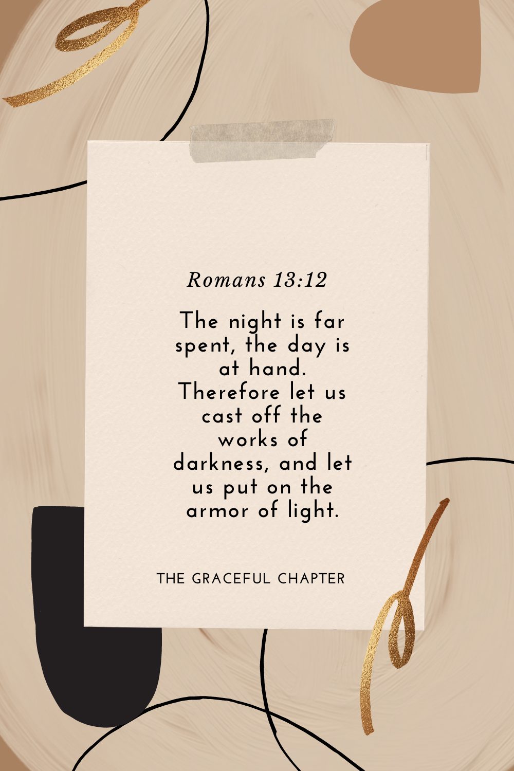 The night is far spent, the day is at hand. Therefore let us cast off the works of darkness, and let us put on the armor of light. Romans 13:12