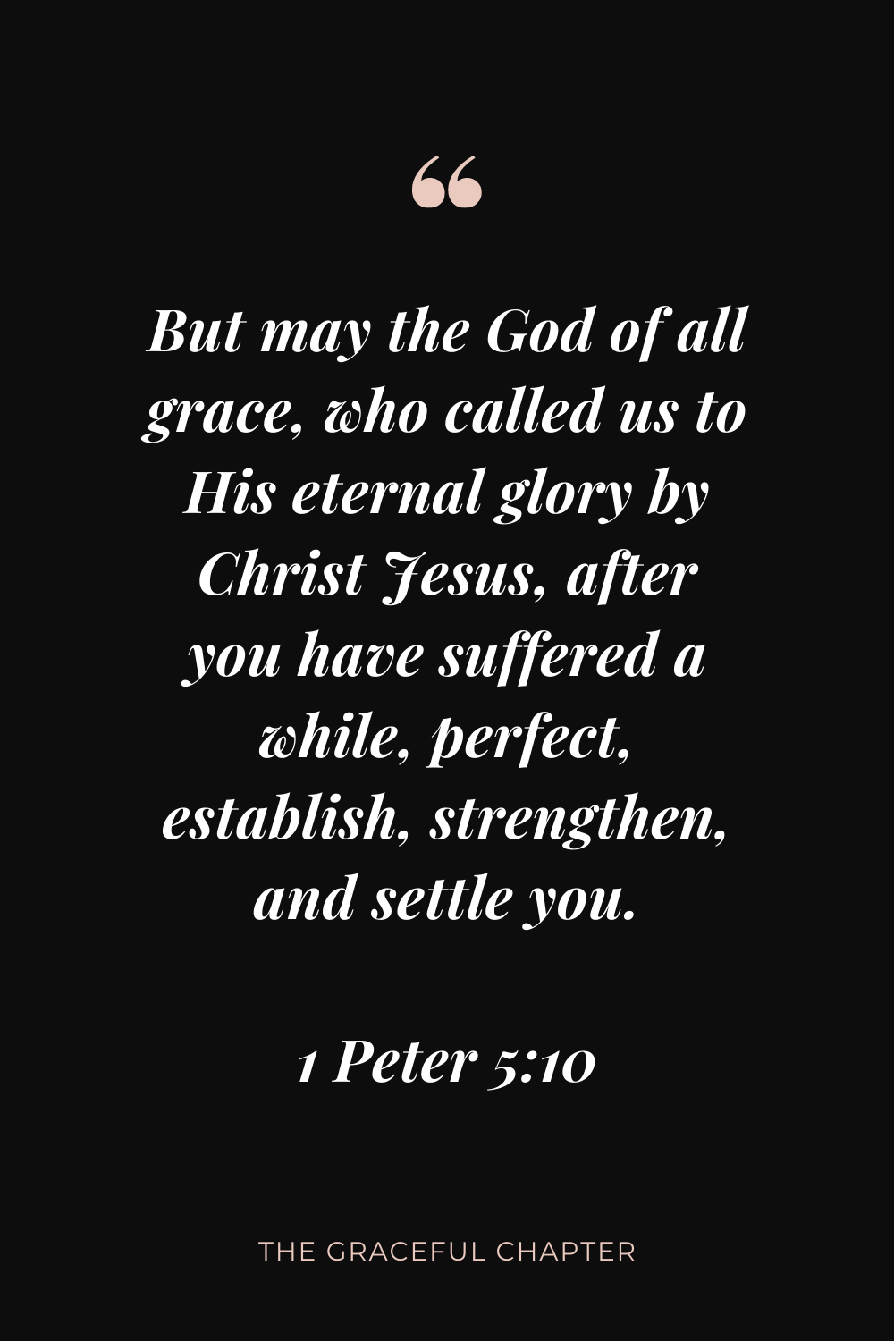 But may the God of all grace, who called us to His eternal glory by Christ Jesus, after you have suffered a while, perfect, establish, strengthen, and settle you. 1 Peter 5:10