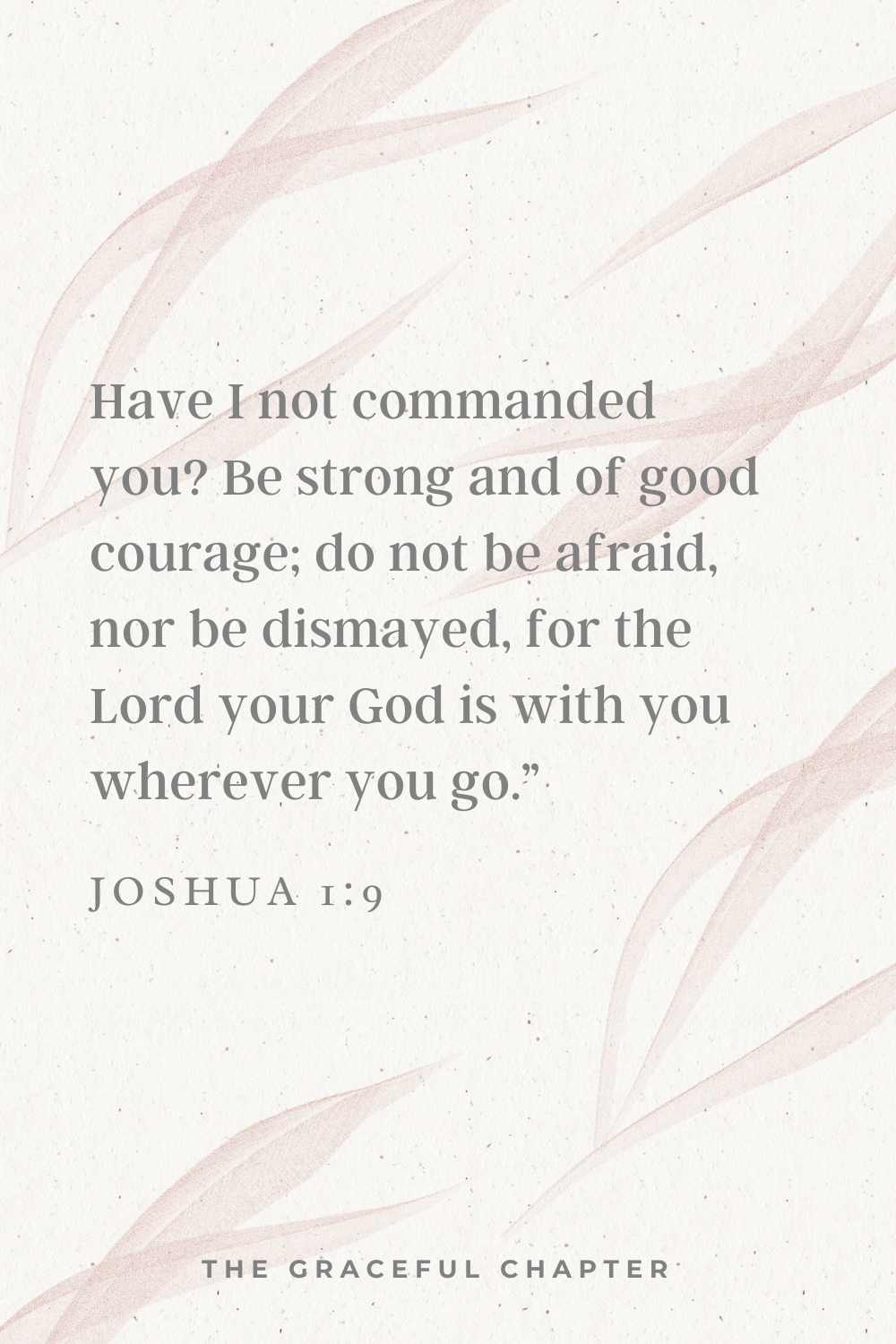 Have I not commanded you? Be strong and of good courage; do not be afraid, nor be dismayed, for the Lord your God is with you wherever you go.”  Joshua 1:9