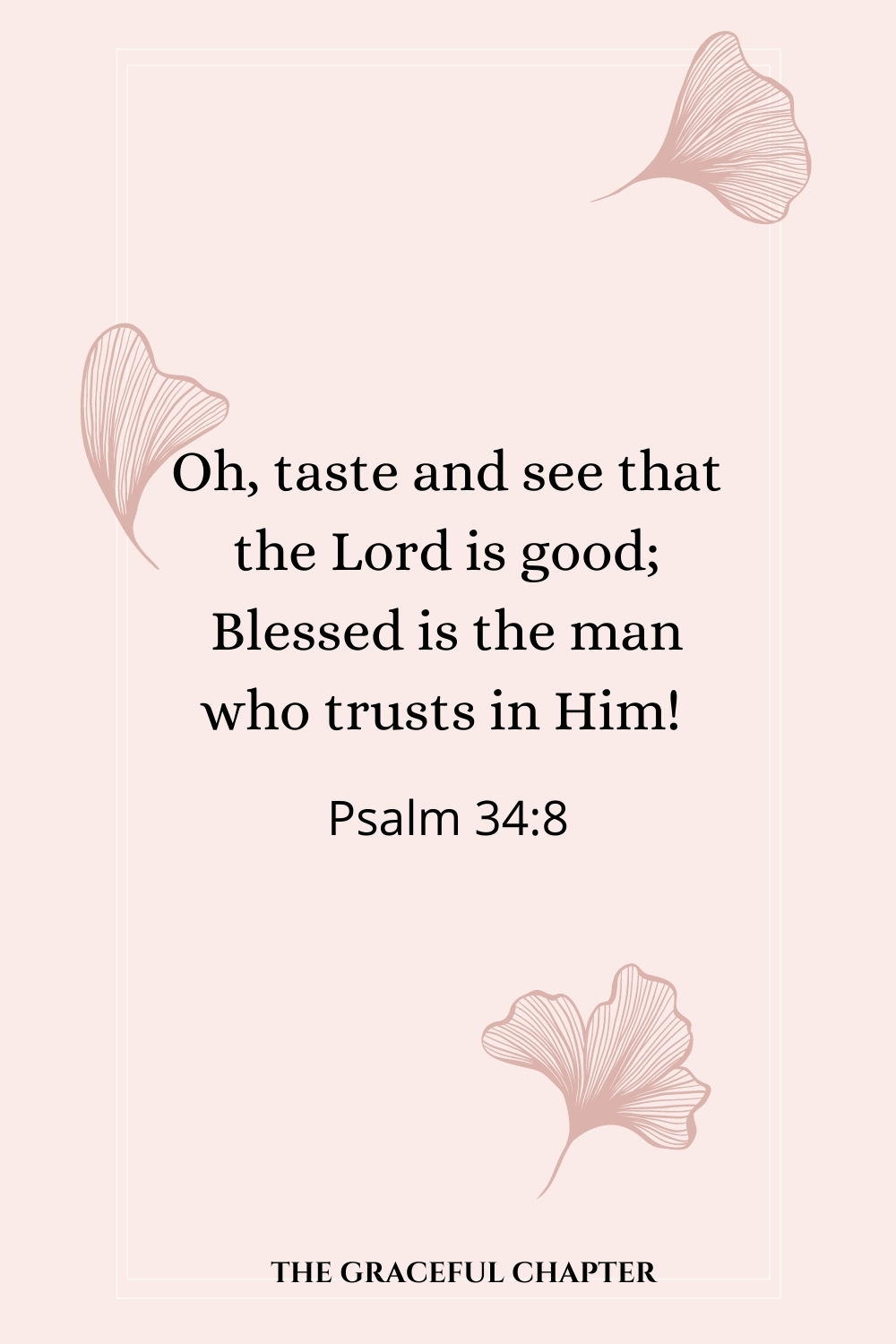 Oh, taste and see that the Lord is good; Blessed is the man who trusts in Him! Oh, taste and see that the Lord is good; Blessed is the man who trusts in Him!  Psalm 34:8