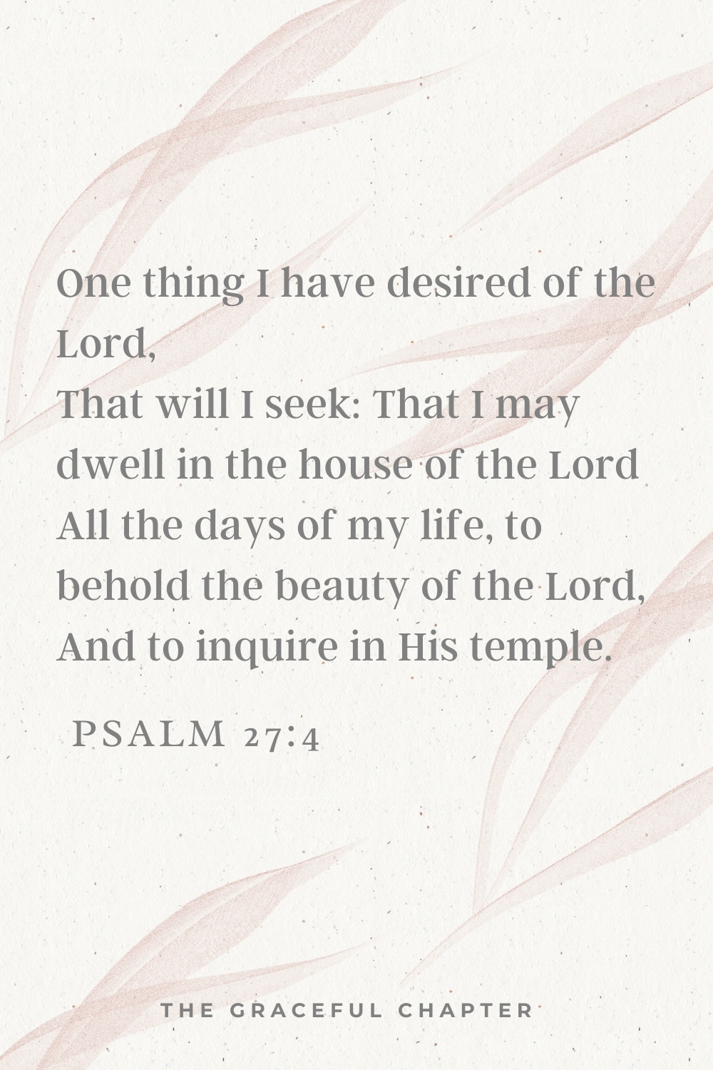 One thing I have desired of the Lord, That will I seek: That I may dwell in the house of the Lord All the days of my life, to behold the beauty of the Lord, And to inquire in His temple.  Psalm 27:4