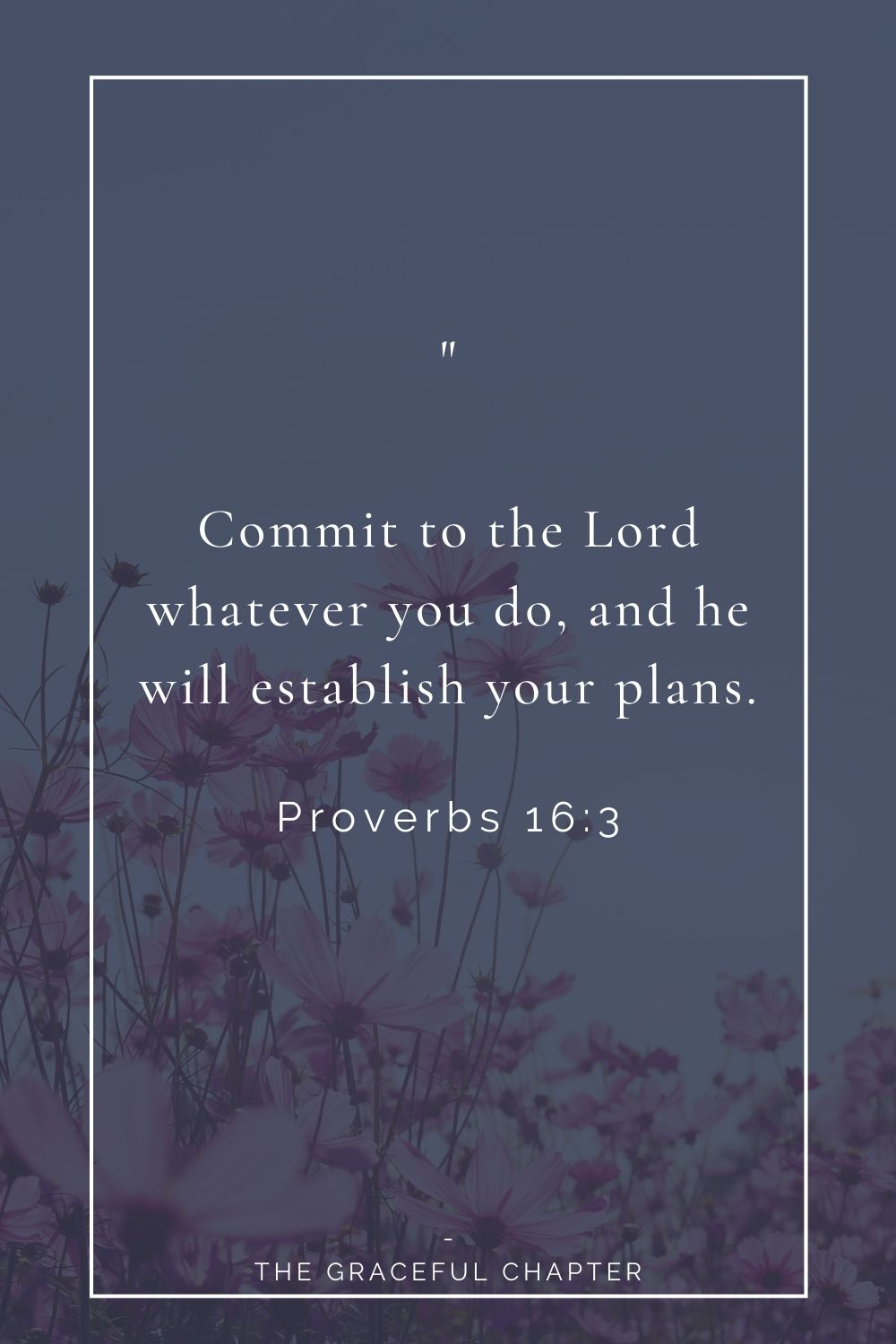 Commit to the Lord whatever you do, and he will establish your plans. Proverbs 16:3