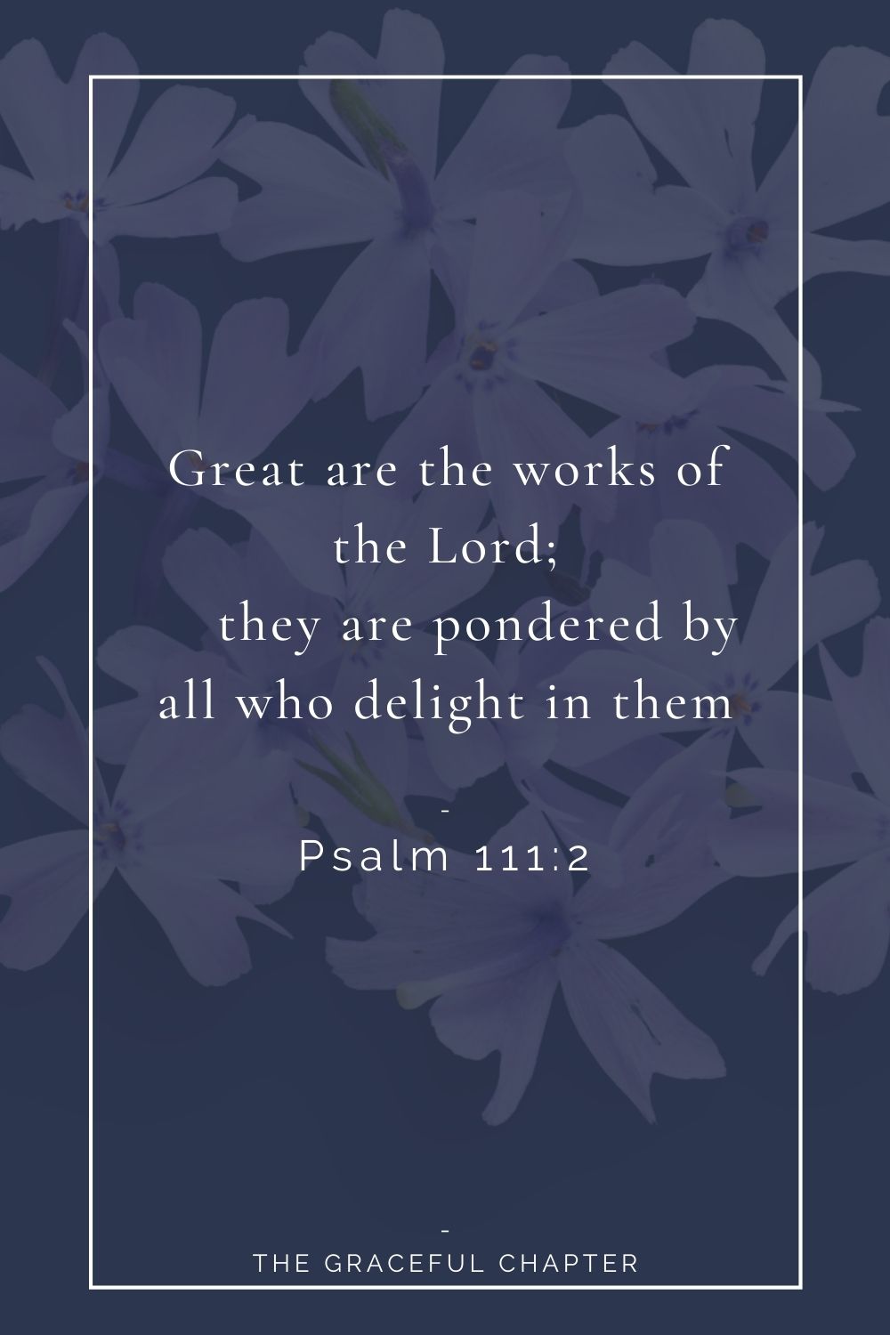 2 Great are the works of the Lord;     they are pondered by all who delight in them.Psalm 111:2