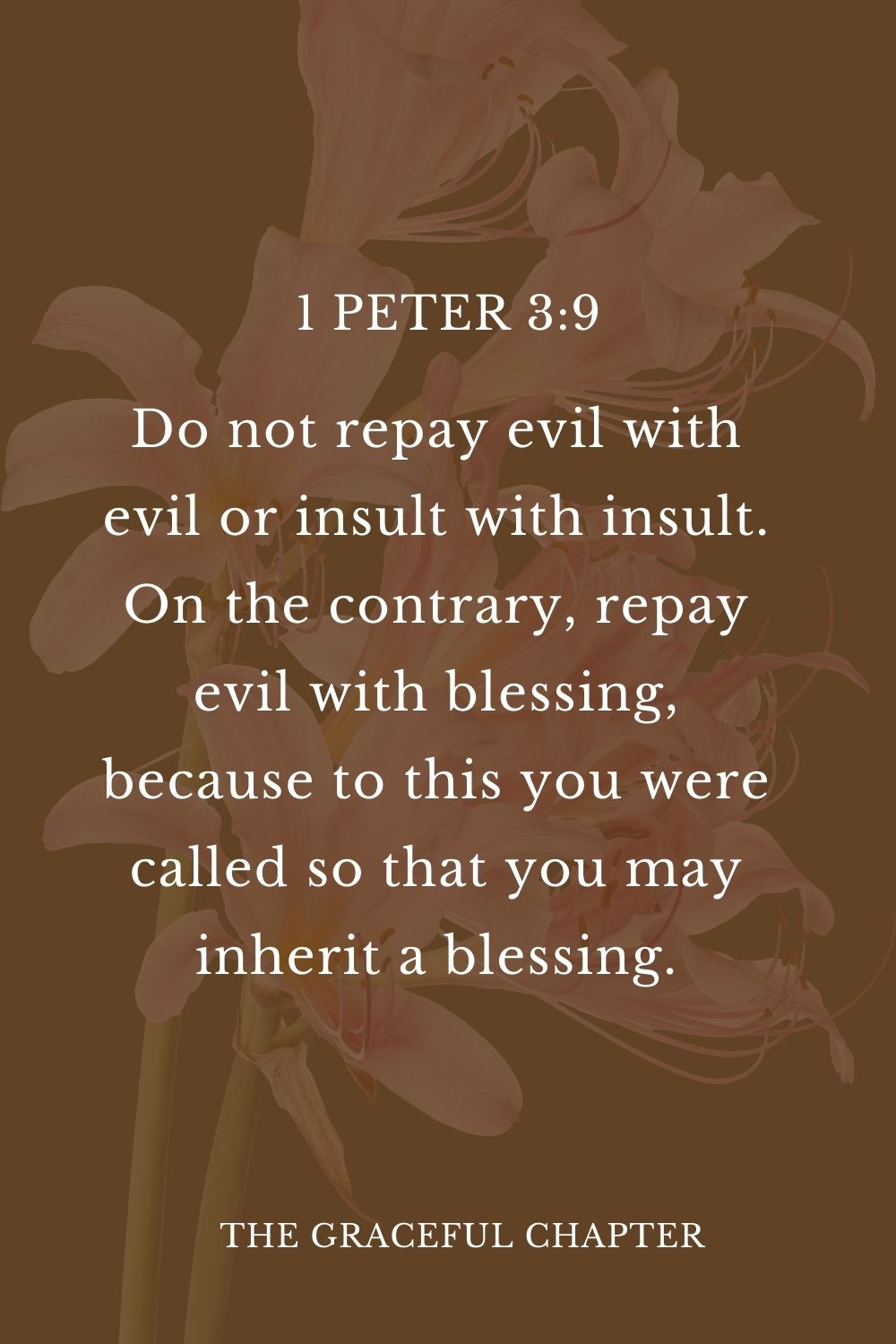 Do not repay evil with evil or insult with insult. On the contrary, repay evil with blessing, because to this you were called so that you may inherit a blessing. 1 Peter 3:9