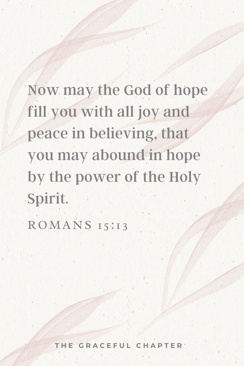 Now may the God of hope fill you with all joy and peace in believing, that you may abound in hope by the power of the Holy Spirit.  Romans 15:13