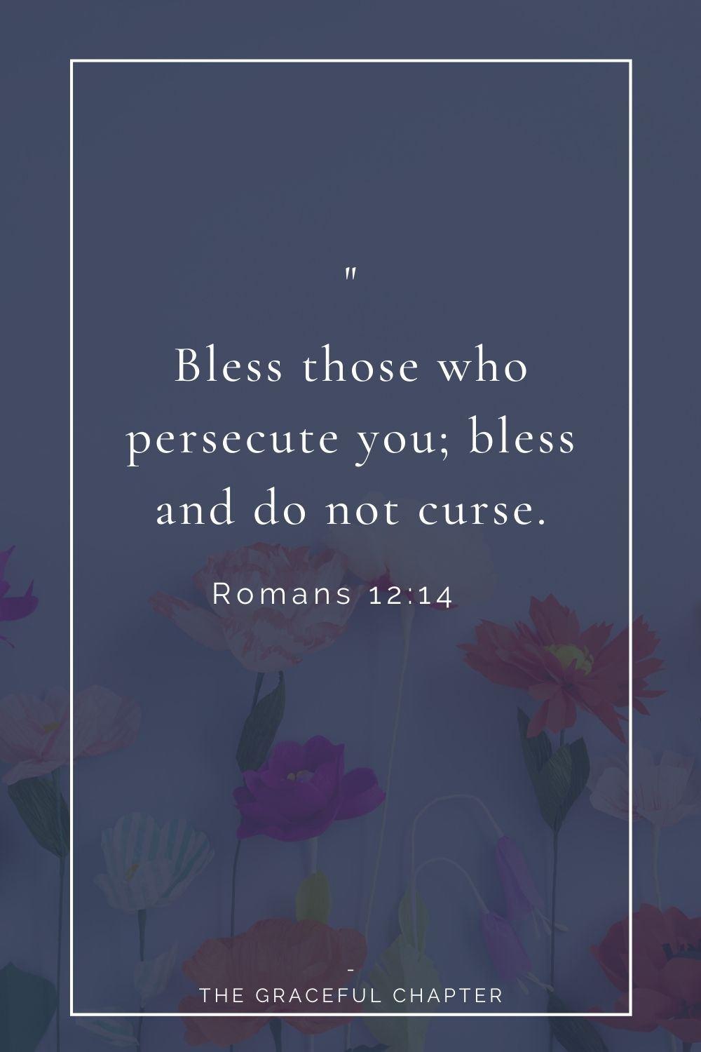 Bless those who persecute you; bless and do not curse. Romans 12:14