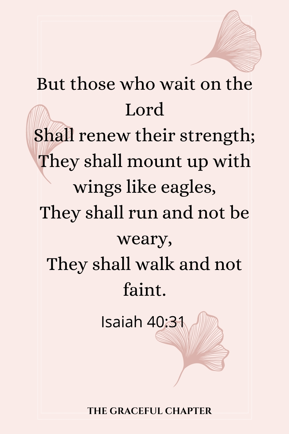 But those who wait on the Lord Shall renew their strength; They shall mount up with wings like eagles, They shall run and not be weary, They shall walk and not faint.  Isaiah 40:31