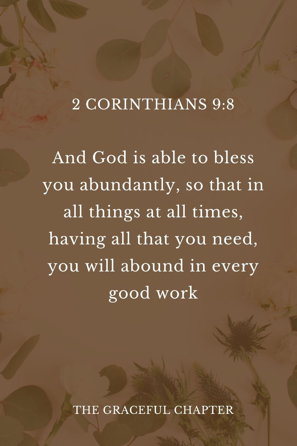 And God is able to bless you abundantly, so that in all things at all times, having all that you need, you will abound in every good work. 2 Corinthians 9:8