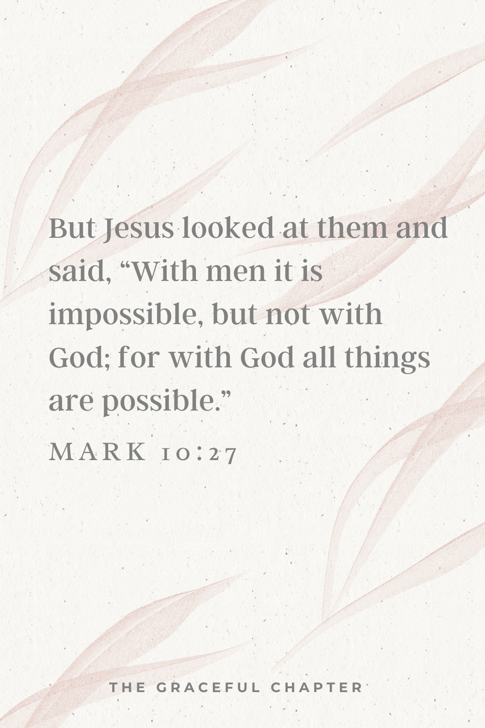 But Jesus looked at them and said to them, “With men this is impossible, but with God all things are possible.” Mark 10:27But Jesus looked at them and said to them, “With men this is impossible, but with God all things are possible.” Matthew 19:26But Jesus looked at them and said to them, “With men this is impossible, but with God all things are possible.” Matthew 19:26