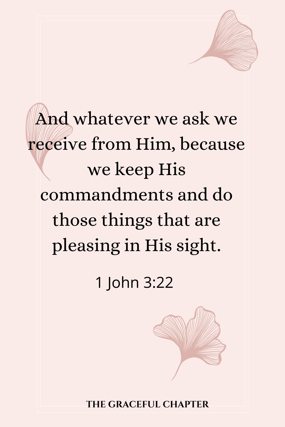 And whatever we ask we receive from Him, because we keep His commandments and do those things that are pleasing in His sight. 1 John 3:22